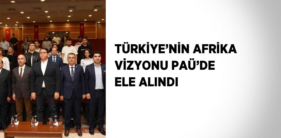 TÜRKİYE’NİN AFRİKA VİZYONU PAÜ’DE ELE ALINDI