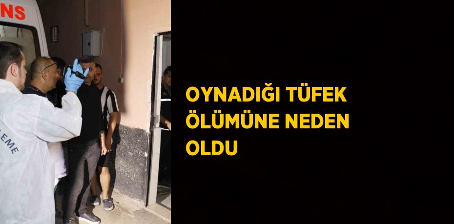 OYNADIĞI TÜFEK ÖLÜMÜNE NEDEN OLDU