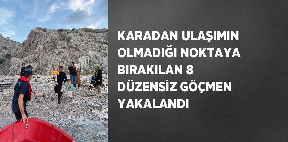 KARADAN ULAŞIMIN OLMADIĞI NOKTAYA BIRAKILAN 8 DÜZENSİZ GÖÇMEN YAKALANDI