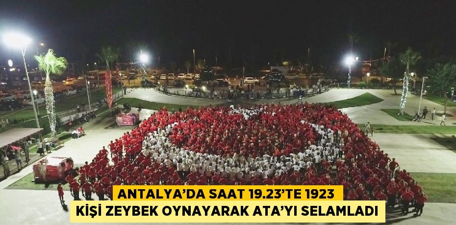 ANTALYA’DA SAAT 19.23’TE 1923 KİŞİ ZEYBEK OYNAYARAK ATA’YI SELAMLADI