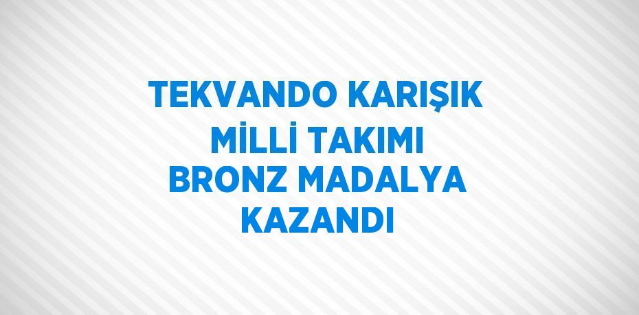 TEKVANDO KARIŞIK MİLLİ TAKIMI BRONZ MADALYA KAZANDI