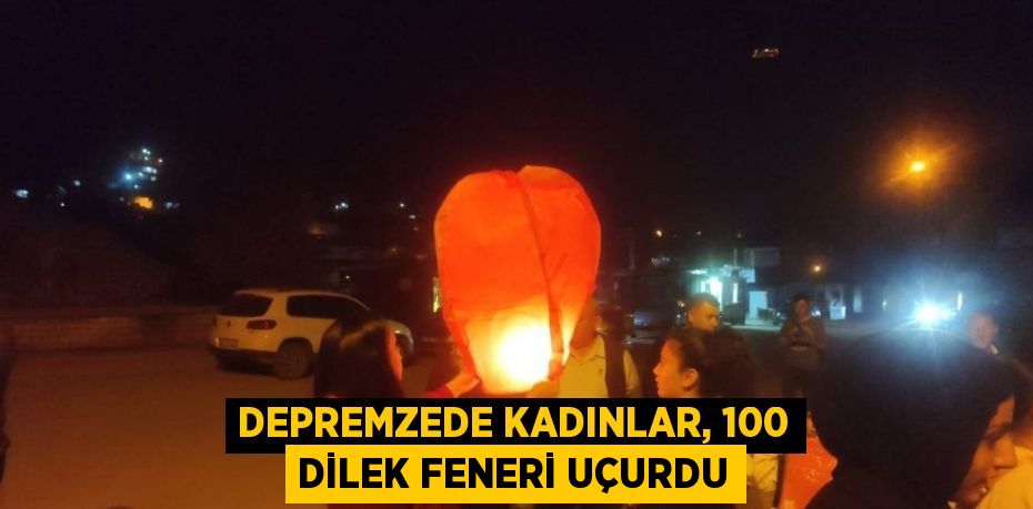 DEPREMZEDE KADINLAR, 100 DİLEK FENERİ UÇURDU