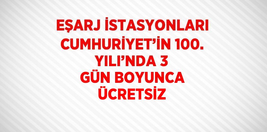 EŞARJ İSTASYONLARI CUMHURİYET’İN 100. YILI’NDA 3 GÜN BOYUNCA ÜCRETSİZ