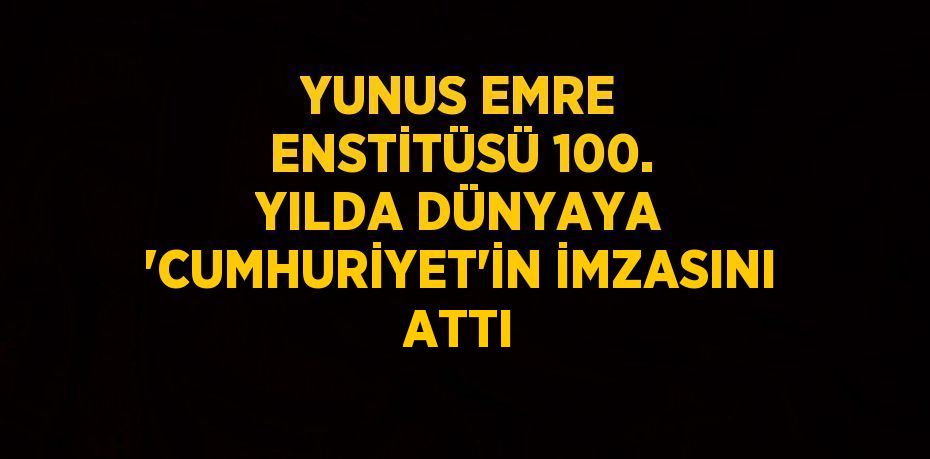 YUNUS EMRE ENSTİTÜSÜ 100. YILDA DÜNYAYA 'CUMHURİYET'İN İMZASINI ATTI