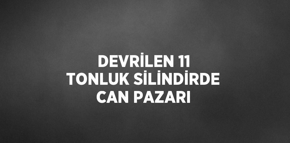 DEVRİLEN 11 TONLUK SİLİNDİRDE CAN PAZARI