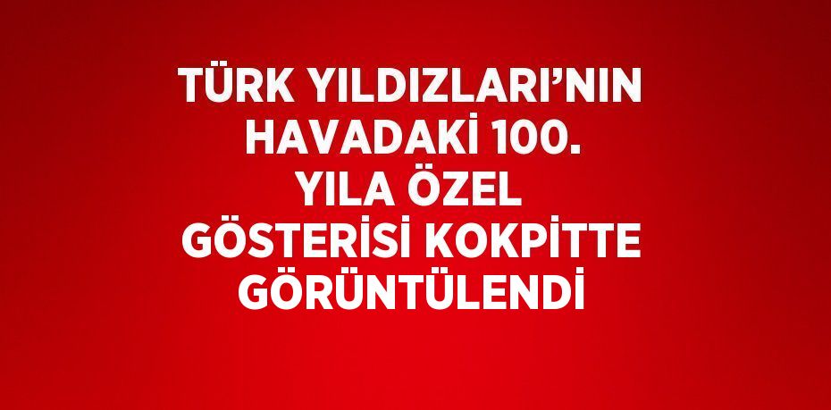 TÜRK YILDIZLARI’NIN HAVADAKİ 100. YILA ÖZEL GÖSTERİSİ KOKPİTTE GÖRÜNTÜLENDİ