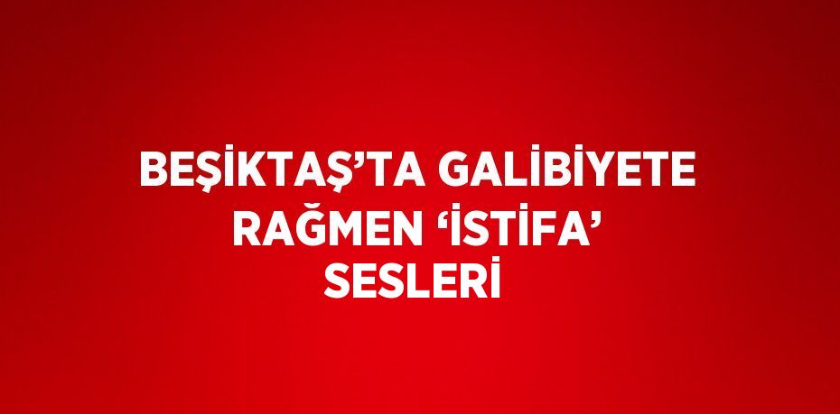 BEŞİKTAŞ’TA GALİBİYETE RAĞMEN ‘İSTİFA’ SESLERİ