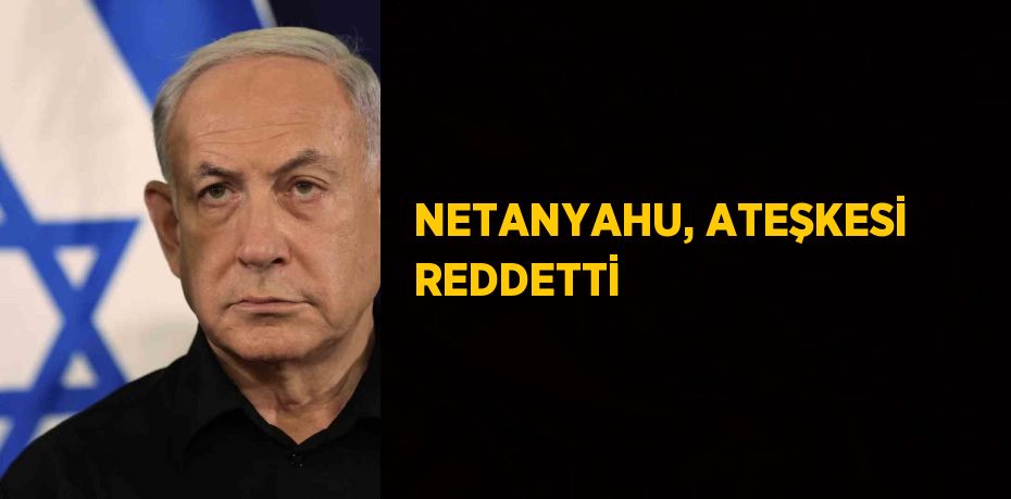 NETANYAHU, ATEŞKESİ REDDETTİ