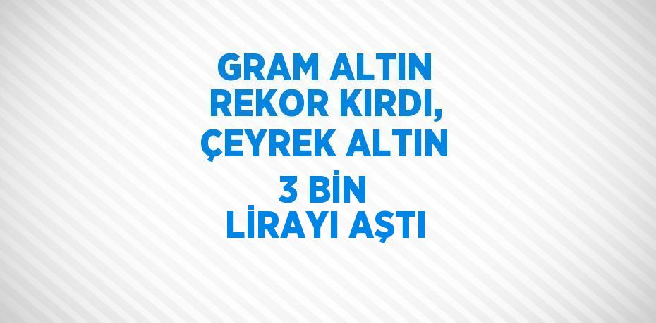 GRAM ALTIN REKOR KIRDI, ÇEYREK ALTIN 3 BİN LİRAYI AŞTI