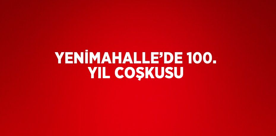 YENİMAHALLE’DE 100. YIL COŞKUSU