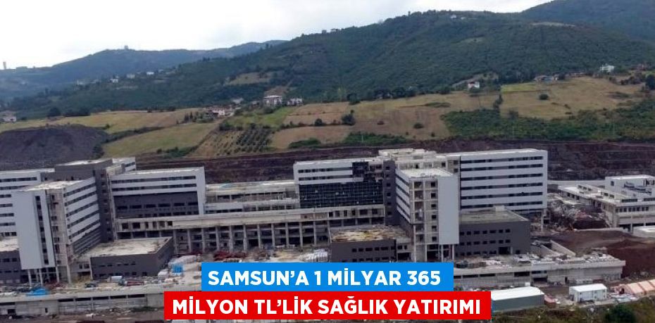SAMSUN’A 1 MİLYAR 365 MİLYON TL’LİK SAĞLIK YATIRIMI