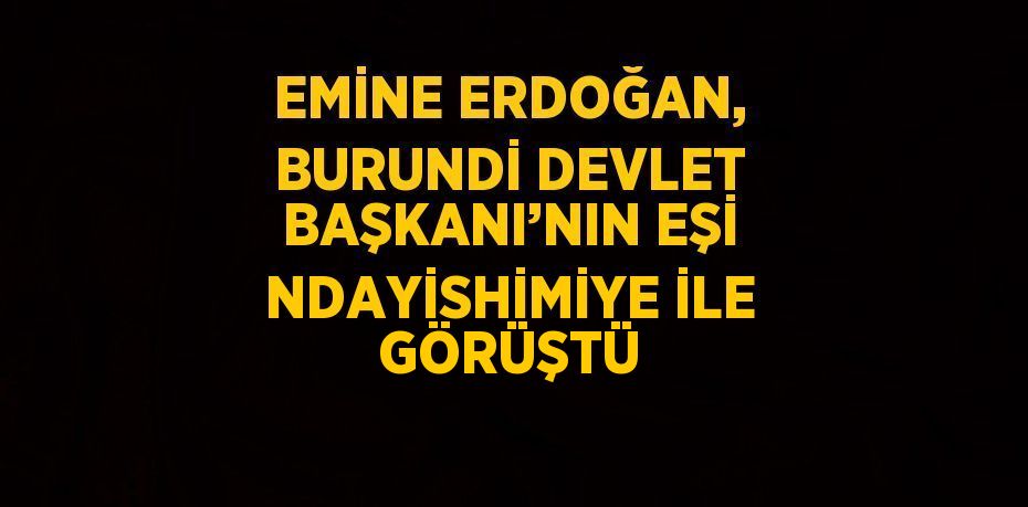 EMİNE ERDOĞAN, BURUNDİ DEVLET BAŞKANI’NIN EŞİ NDAYİSHİMİYE İLE GÖRÜŞTÜ