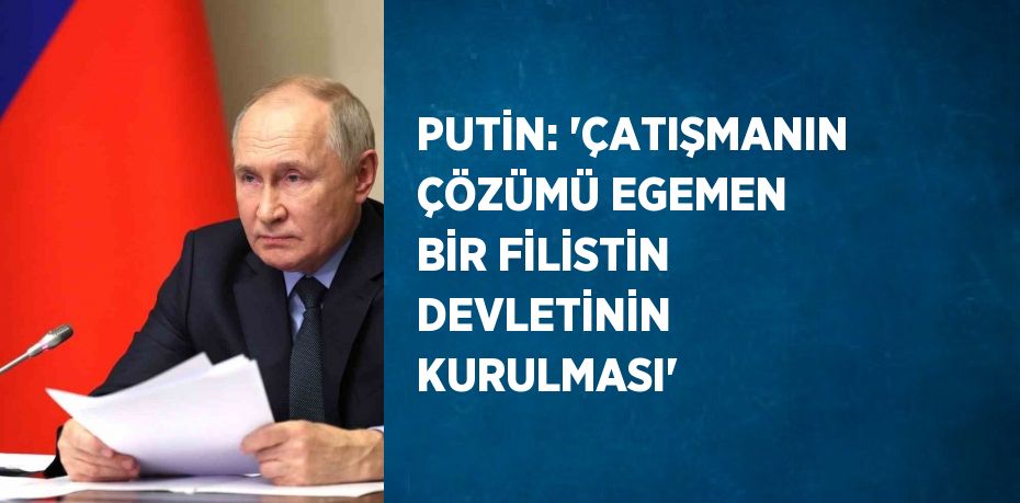 PUTİN: 'ÇATIŞMANIN ÇÖZÜMÜ EGEMEN BİR FİLİSTİN DEVLETİNİN KURULMASI'