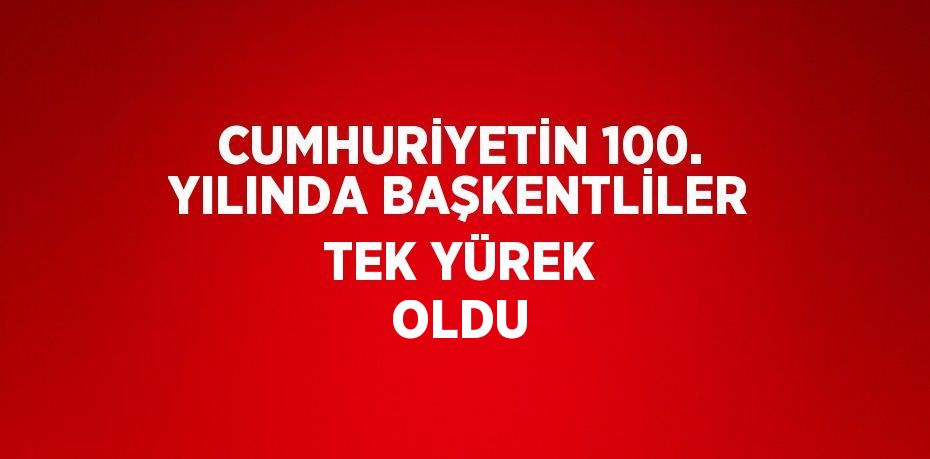 CUMHURİYETİN 100. YILINDA BAŞKENTLİLER TEK YÜREK OLDU