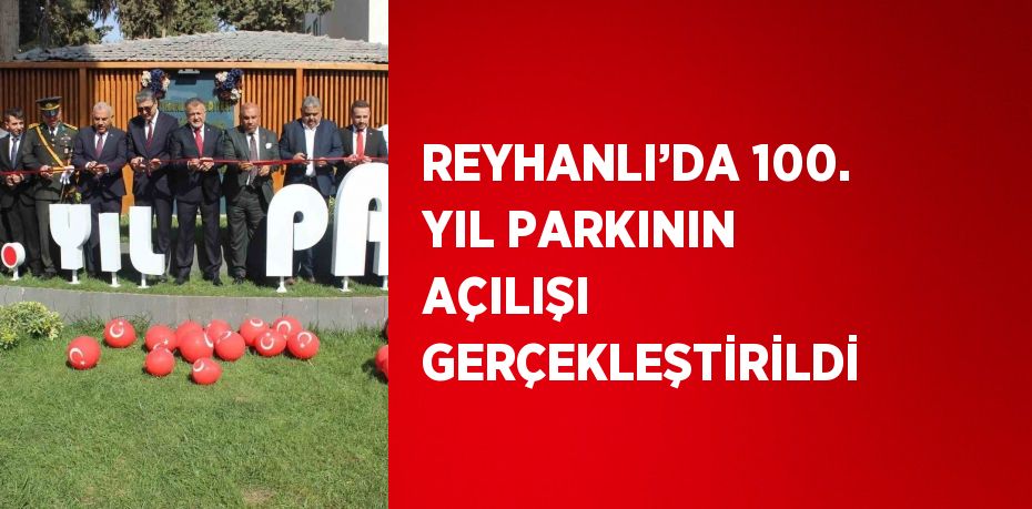 REYHANLI’DA 100. YIL PARKININ AÇILIŞI GERÇEKLEŞTİRİLDİ