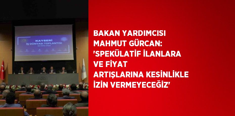 BAKAN YARDIMCISI MAHMUT GÜRCAN: 'SPEKÜLATİF İLANLARA VE FİYAT ARTIŞLARINA KESİNLİKLE İZİN VERMEYECEĞİZ'