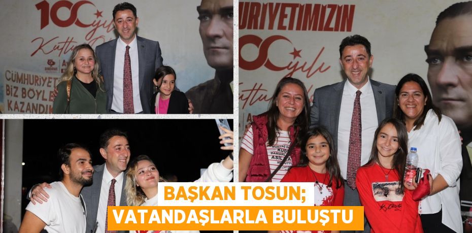 BAŞKAN TOSUN; VATANDAŞLARLA BULUŞTU