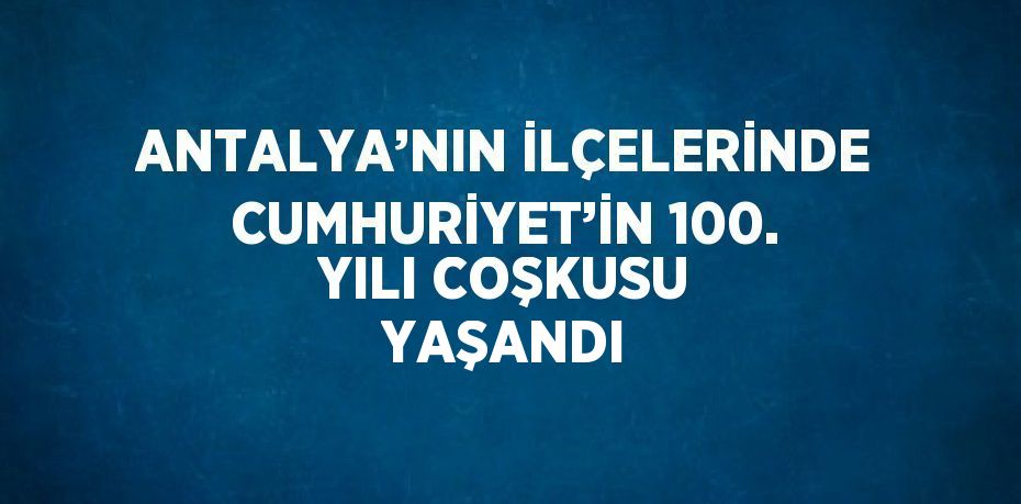 ANTALYA’NIN İLÇELERİNDE CUMHURİYET’İN 100. YILI COŞKUSU YAŞANDI