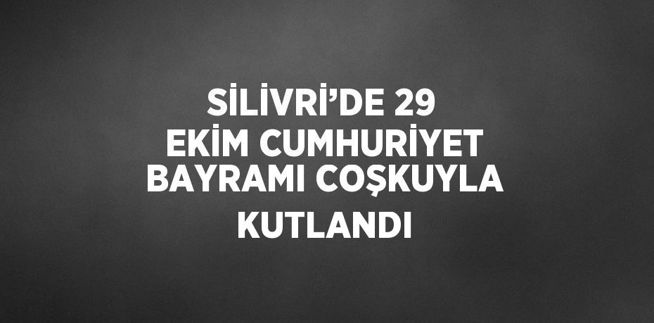 SİLİVRİ’DE 29 EKİM CUMHURİYET BAYRAMI COŞKUYLA KUTLANDI