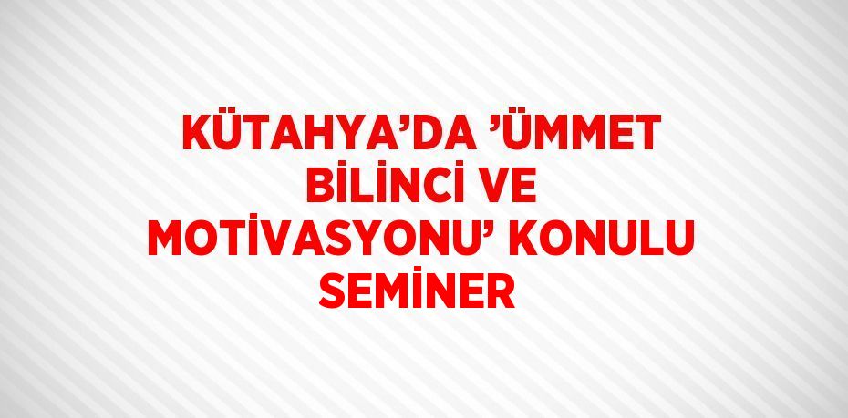 KÜTAHYA’DA ’ÜMMET BİLİNCİ VE MOTİVASYONU’ KONULU SEMİNER