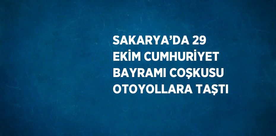 SAKARYA’DA 29 EKİM CUMHURİYET BAYRAMI COŞKUSU OTOYOLLARA TAŞTI