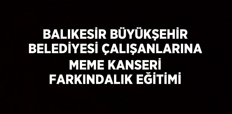 BALIKESİR BÜYÜKŞEHİR BELEDİYESİ ÇALIŞANLARINA MEME KANSERİ FARKINDALIK EĞİTİMİ