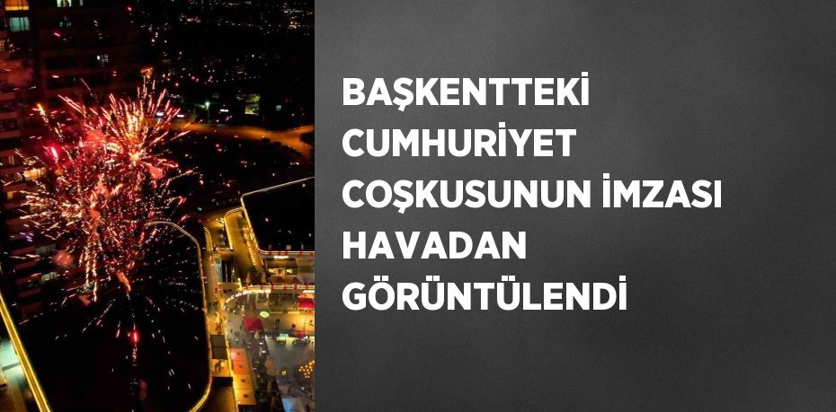 BAŞKENTTEKİ CUMHURİYET COŞKUSUNUN İMZASI HAVADAN GÖRÜNTÜLENDİ