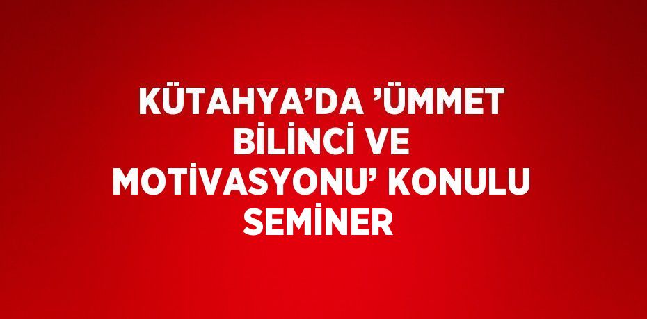 KÜTAHYA’DA ’ÜMMET BİLİNCİ VE MOTİVASYONU’ KONULU SEMİNER