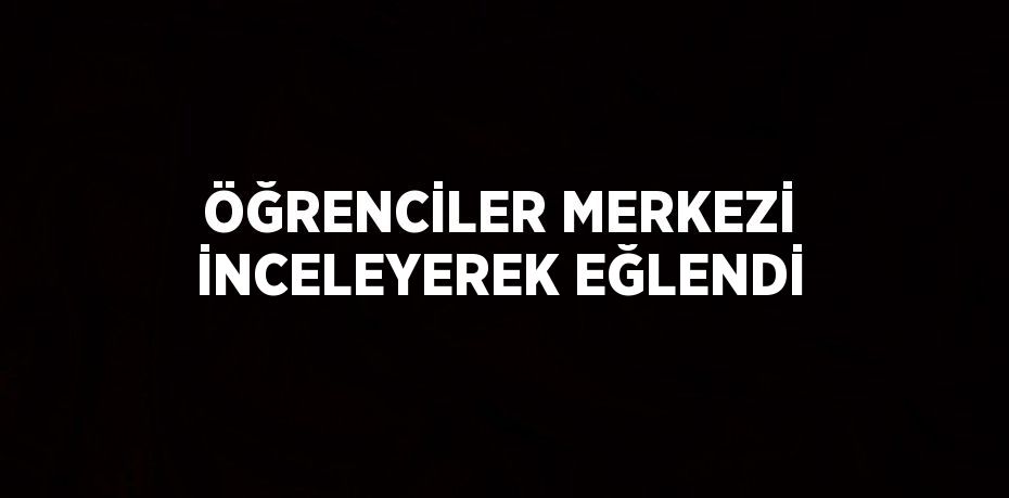 ÖĞRENCİLER MERKEZİ İNCELEYEREK EĞLENDİ