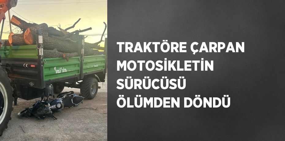 TRAKTÖRE ÇARPAN MOTOSİKLETİN SÜRÜCÜSÜ ÖLÜMDEN DÖNDÜ