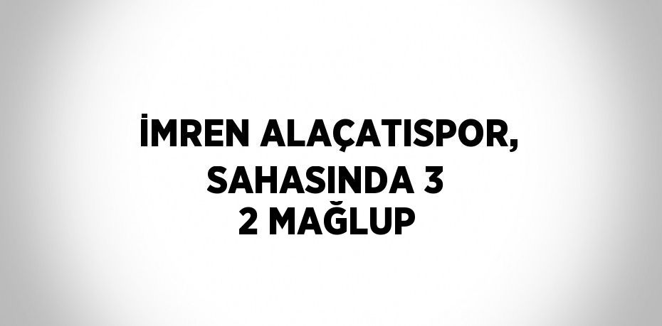 İMREN ALAÇATISPOR, SAHASINDA 3 2 MAĞLUP