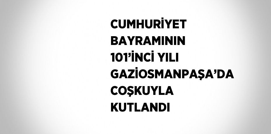 CUMHURİYET BAYRAMININ 101’İNCİ YILI GAZİOSMANPAŞA’DA COŞKUYLA KUTLANDI