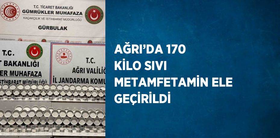 AĞRI’DA 170 KİLO SIVI METAMFETAMİN ELE GEÇİRİLDİ