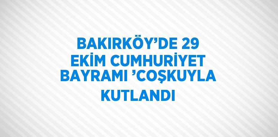 BAKIRKÖY’DE 29 EKİM CUMHURİYET BAYRAMI ’COŞKUYLA KUTLANDI