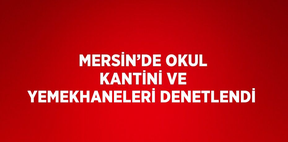 MERSİN’DE OKUL KANTİNİ VE YEMEKHANELERİ DENETLENDİ