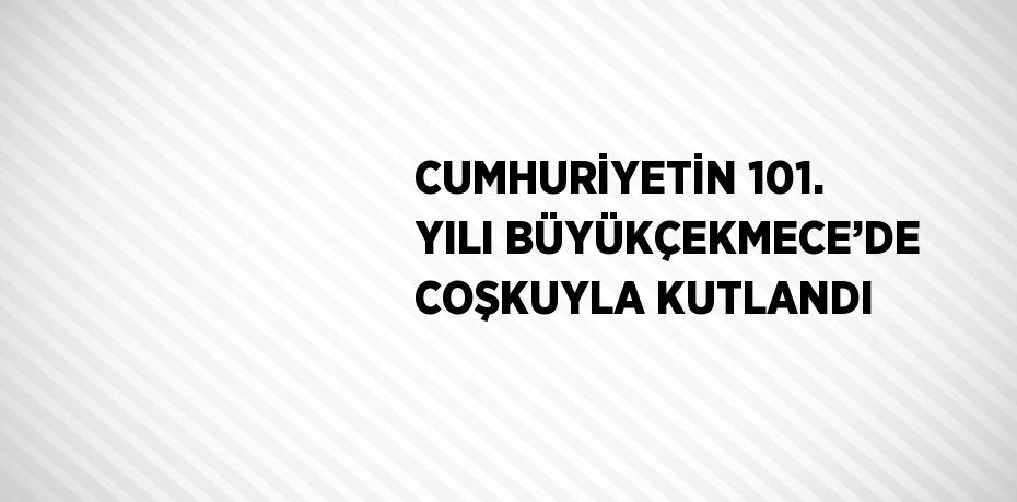 CUMHURİYETİN 101. YILI BÜYÜKÇEKMECE’DE COŞKUYLA KUTLANDI