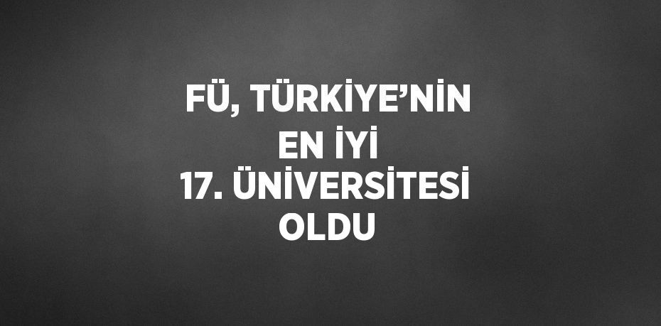 FÜ, TÜRKİYE’NİN EN İYİ 17. ÜNİVERSİTESİ OLDU