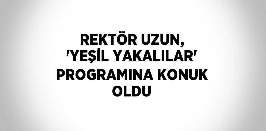 REKTÖR UZUN, 'YEŞİL YAKALILAR' PROGRAMINA KONUK OLDU