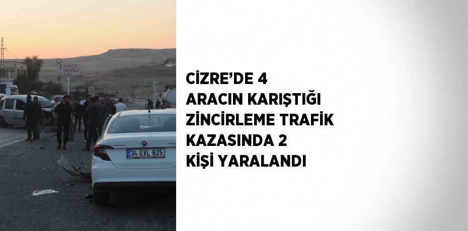 CİZRE’DE 4 ARACIN KARIŞTIĞI ZİNCİRLEME TRAFİK KAZASINDA 2 KİŞİ YARALANDI