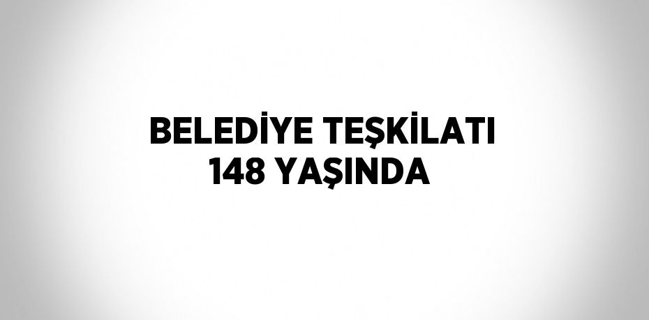 BELEDİYE TEŞKİLATI 148 YAŞINDA