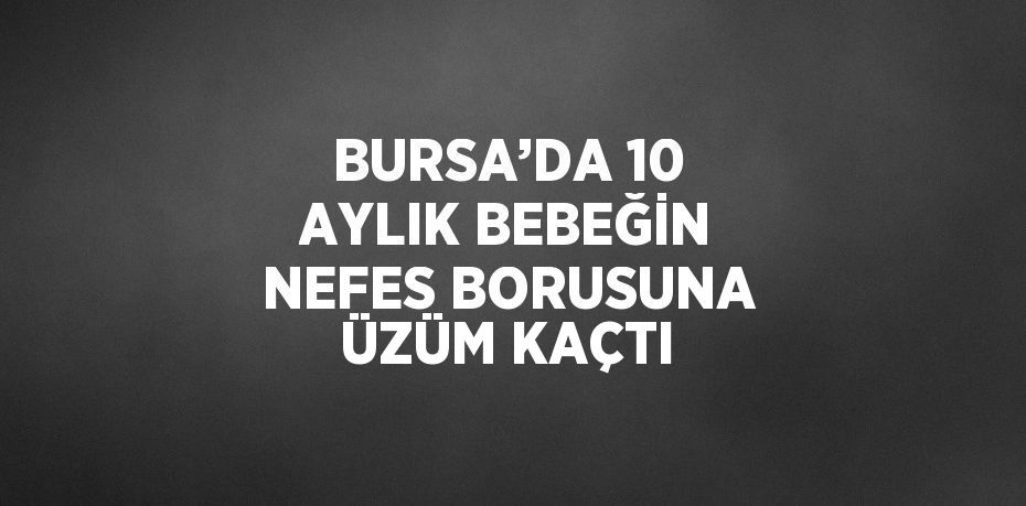 BURSA’DA 10 AYLIK BEBEĞİN NEFES BORUSUNA ÜZÜM KAÇTI