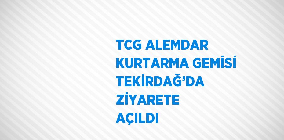 TCG ALEMDAR KURTARMA GEMİSİ TEKİRDAĞ’DA ZİYARETE AÇILDI