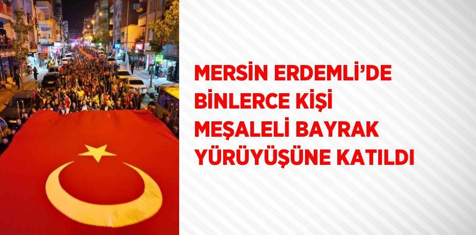 MERSİN ERDEMLİ’DE BİNLERCE KİŞİ MEŞALELİ BAYRAK YÜRÜYÜŞÜNE KATILDI