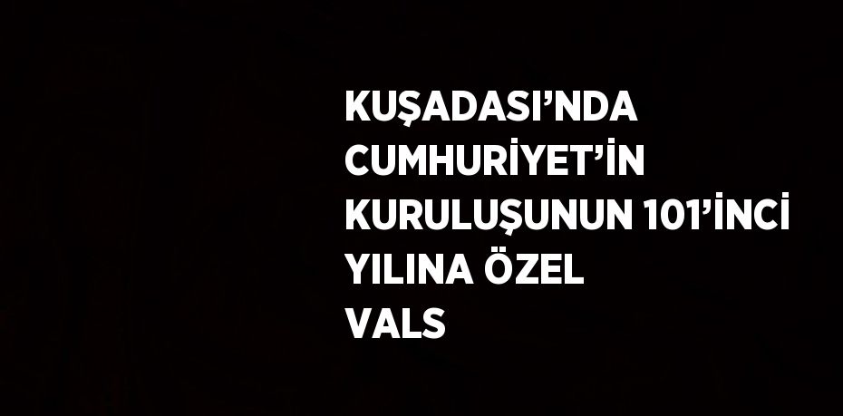 KUŞADASI’NDA CUMHURİYET’İN KURULUŞUNUN 101’İNCİ YILINA ÖZEL VALS