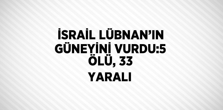 İSRAİL LÜBNAN’IN GÜNEYİNİ VURDU:5 ÖLÜ, 33 YARALI