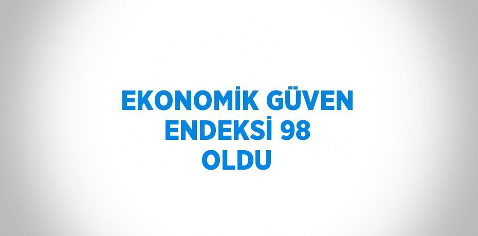 EKONOMİK GÜVEN ENDEKSİ 98 OLDU