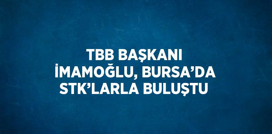 TBB BAŞKANI İMAMOĞLU, BURSA’DA STK’LARLA BULUŞTU