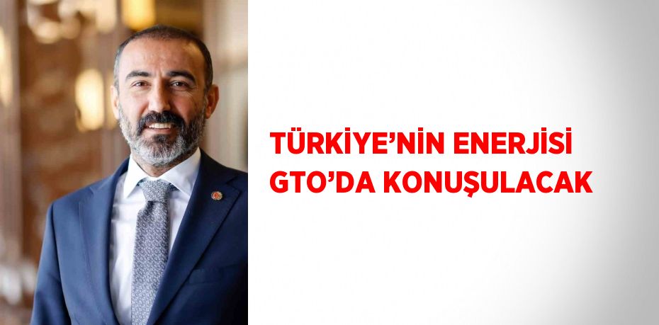 TÜRKİYE’NİN ENERJİSİ GTO’DA KONUŞULACAK