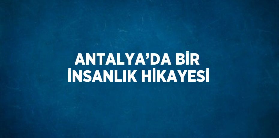 ANTALYA’DA BİR İNSANLIK HİKAYESİ