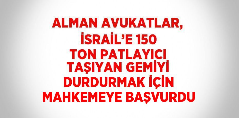 ALMAN AVUKATLAR, İSRAİL’E 150 TON PATLAYICI TAŞIYAN GEMİYİ DURDURMAK İÇİN MAHKEMEYE BAŞVURDU